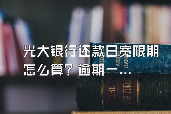 光大银行还款日宽限期怎么算？逾期一天算逾期吗？