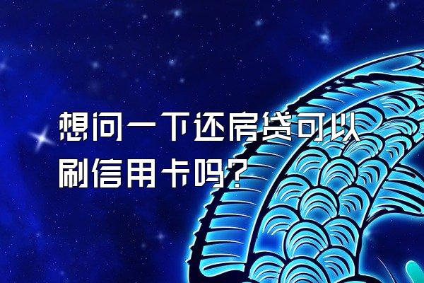 想问一下还房贷可以刷信用卡吗？