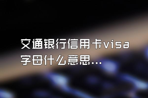 交通银行信用卡visa字母什么意思？