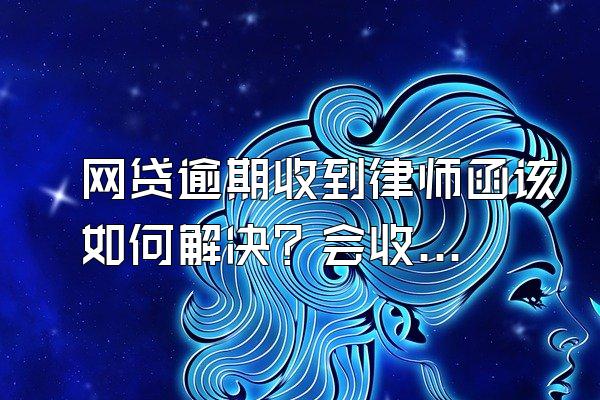 网贷逾期收到律师函该如何解决？会收取利息吗？