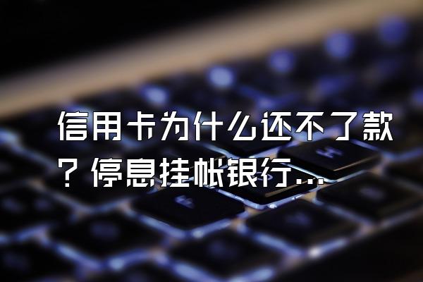 信用卡为什么还不了款？停息挂帐银行会同意吗？