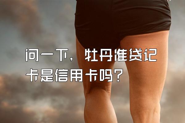 问一下，牡丹准贷记卡是信用卡吗？