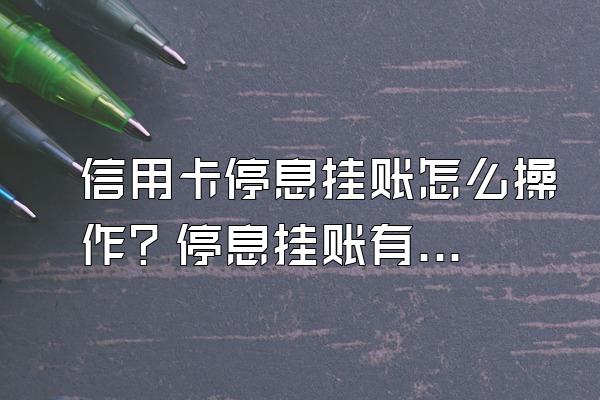 信用卡停息挂账怎么操作？停息挂账有哪些利弊？