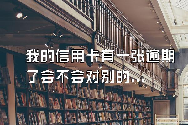 我的信用卡有一张逾期了会不会对别的信用卡有影响？