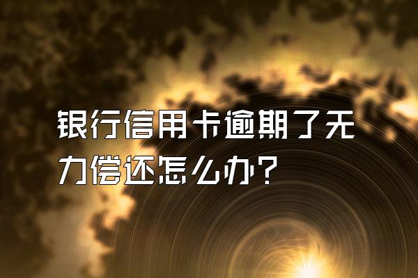 银行信用卡逾期了无力偿还怎么办?