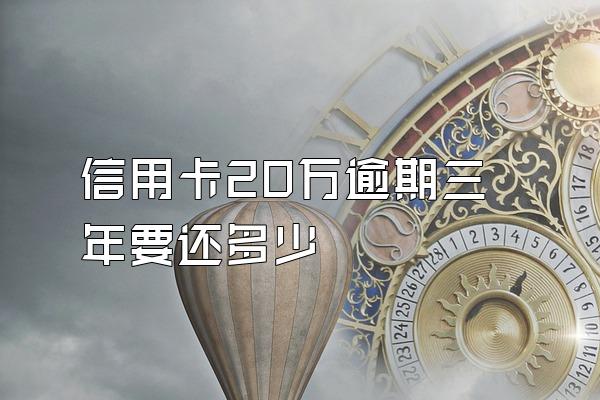 信用卡20万逾期三年要还多少