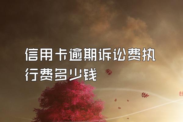 信用卡逾期诉讼费执行费多少钱