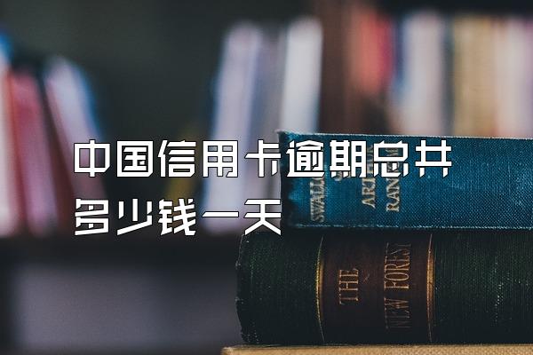 中国信用卡逾期总共多少钱一天