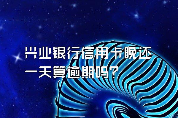 兴业银行信用卡晚还一天算逾期吗？