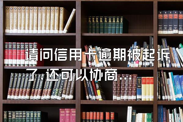 请问信用卡逾期被起诉了,还可以协商分期还款吗?