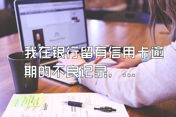 我在银行留有信用卡逾期的不良记录，该怎么消除？