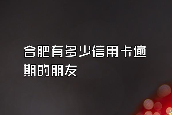 合肥有多少信用卡逾期的朋友