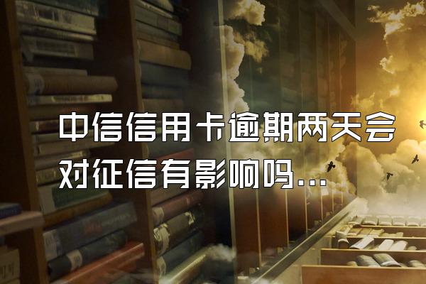 中信信用卡逾期两天会对征信有影响吗？
