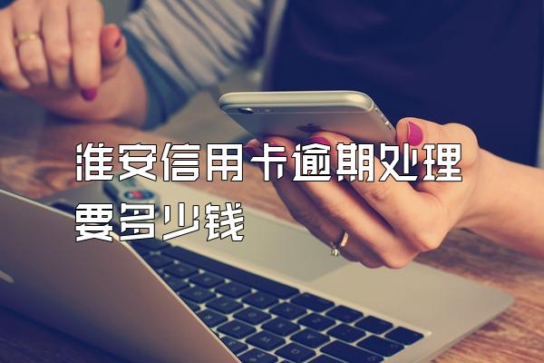 淮安信用卡逾期处理要多少钱