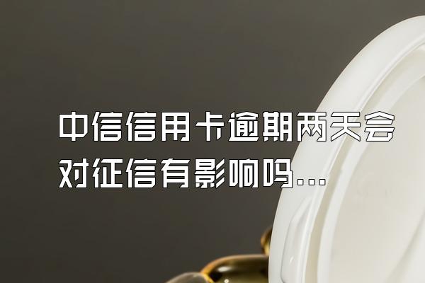 中信信用卡逾期两天会对征信有影响吗？
