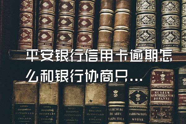 平安银行信用卡逾期怎么和银行协商只还本金？
