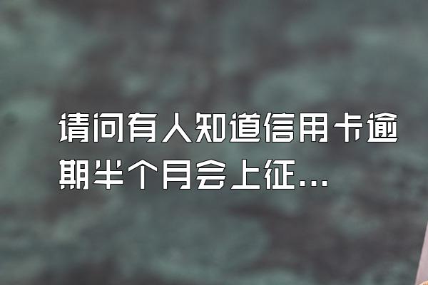请问有人知道信用卡逾期半个月会上征信吗？
