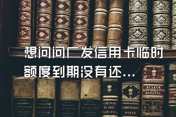 想问问广发信用卡临时额度到期没有还清逾期吗？