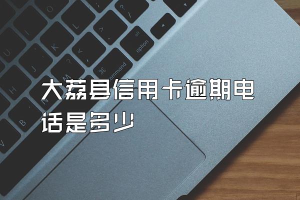 大荔县信用卡逾期电话是多少