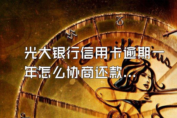光大银行信用卡逾期一年怎么协商还款?