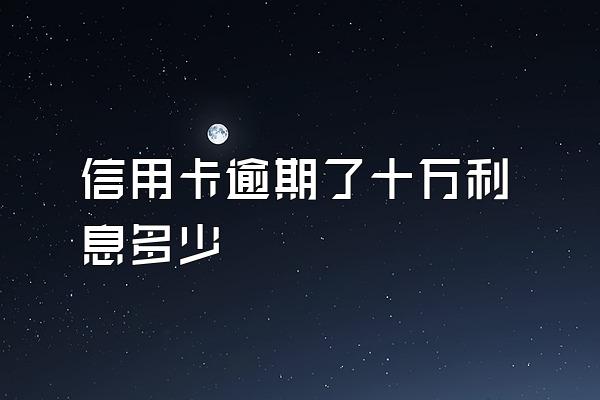 信用卡逾期了十万利息多少