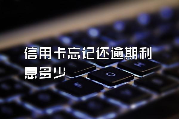 信用卡忘记还逾期利息多少