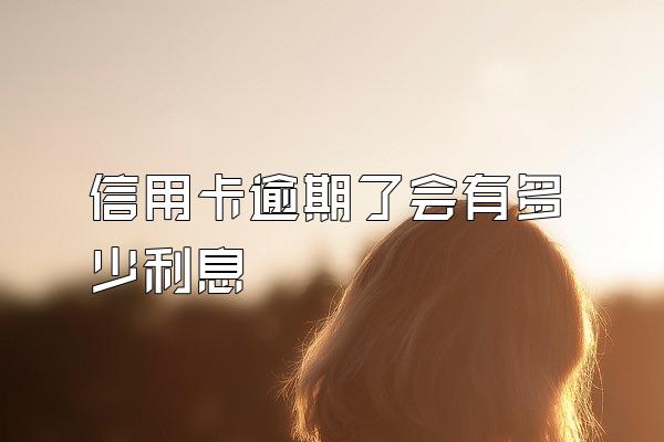 信用卡逾期了会有多少利息