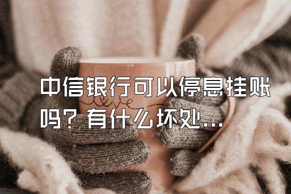 中信银行可以停息挂账吗？有什么坏处？
