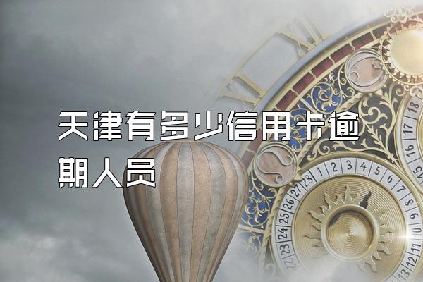 天津有多少信用卡逾期人员