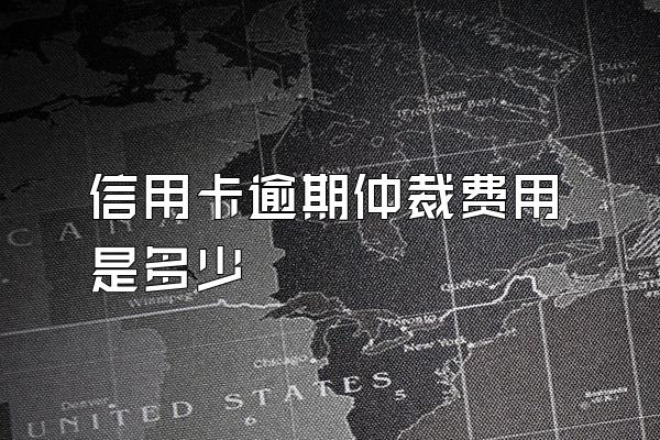 信用卡逾期仲裁费用是多少