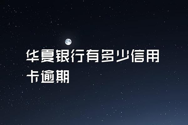 华夏银行有多少信用卡逾期
