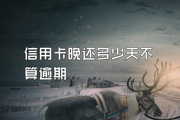 信用卡晚还多少天不算逾期