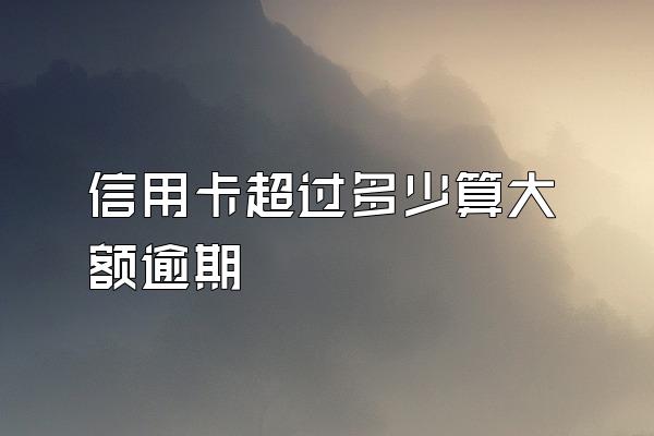 信用卡超过多少算大额逾期