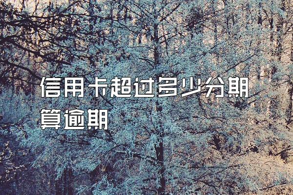 信用卡超过多少分期算逾期