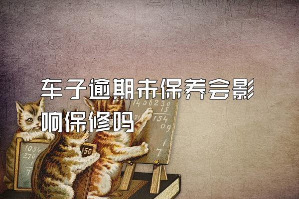 车子逾期未保养会影响保修吗