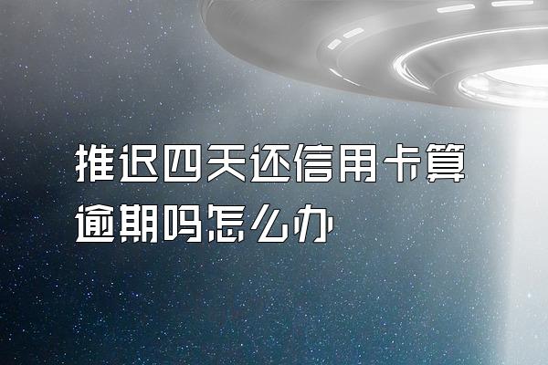 推迟四天还信用卡算逾期吗怎么办