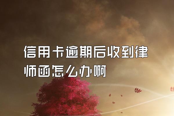 信用卡逾期后收到律师函怎么办啊