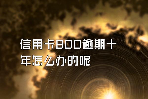 信用卡800逾期十年怎么办的呢