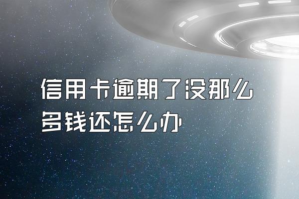 信用卡逾期了没那么多钱还怎么办