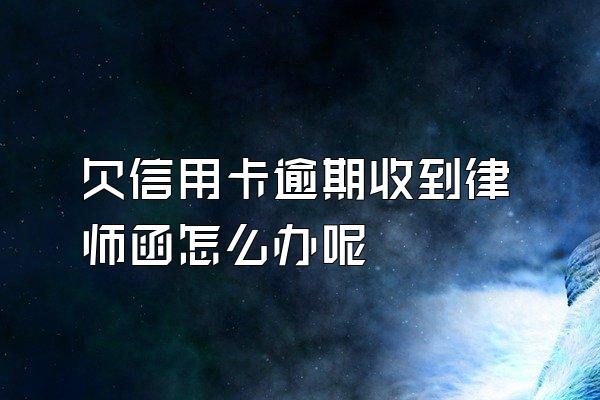 欠信用卡逾期收到律师函怎么办呢