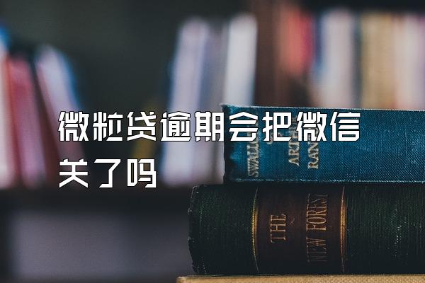 微粒贷逾期会把微信关了吗