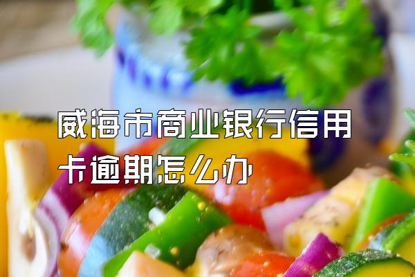 威海市商业银行信用卡逾期怎么办
