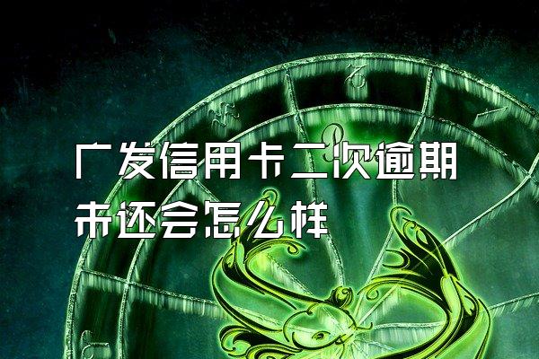 广发信用卡二次逾期未还会怎么样