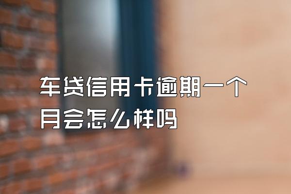 车贷信用卡逾期一个月会怎么样吗
