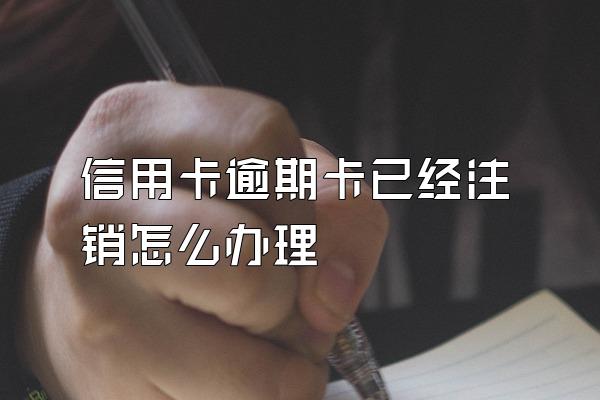 信用卡逾期卡已经注销怎么办理