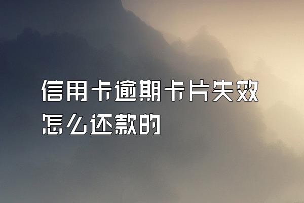 信用卡逾期卡片失效怎么还款的