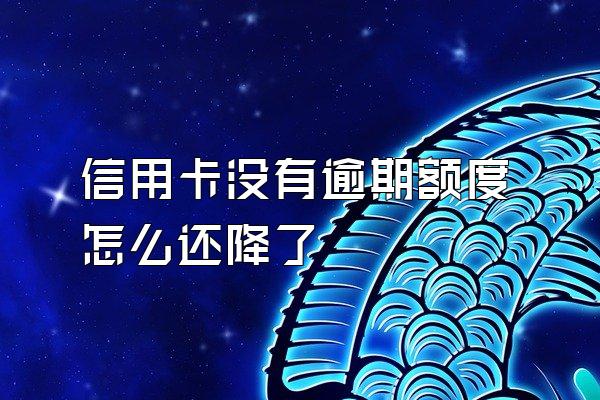 信用卡没有逾期额度怎么还降了