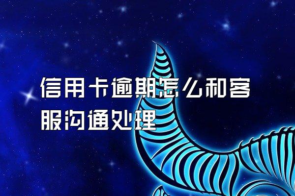 信用卡逾期怎么和客服沟通处理