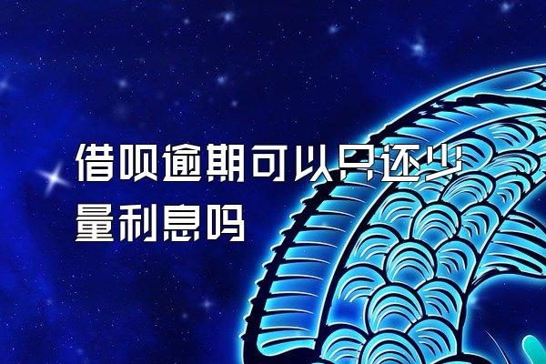 借呗逾期可以只还少量利息吗