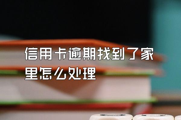 信用卡逾期找到了家里怎么处理